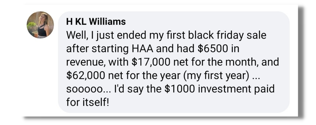 Screenshot of a testimonial from H KL Williams saying that after starting HAA, they ended their first Black Friday sale with $6,500 in revenue, $17,000 net for the month, and $62,000 net for the year, adding that the $1,000 investment paid for itself.